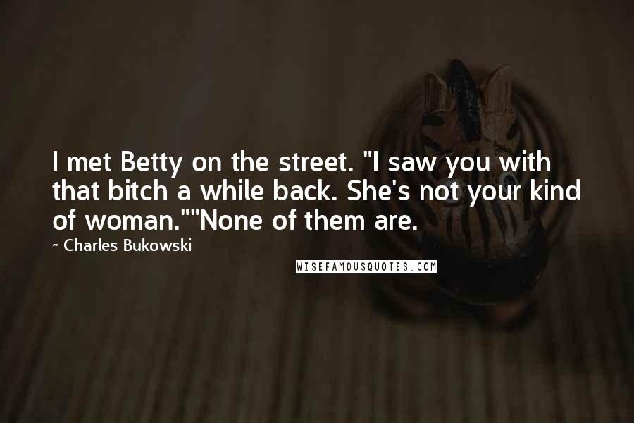 Charles Bukowski Quotes: I met Betty on the street. "I saw you with that bitch a while back. She's not your kind of woman.""None of them are.