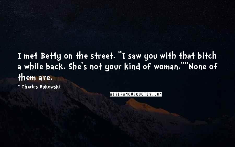 Charles Bukowski Quotes: I met Betty on the street. "I saw you with that bitch a while back. She's not your kind of woman.""None of them are.