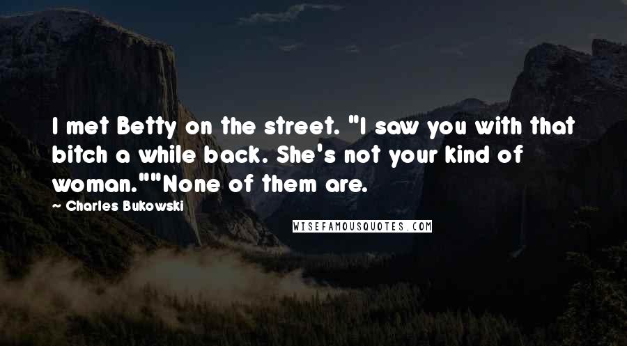 Charles Bukowski Quotes: I met Betty on the street. "I saw you with that bitch a while back. She's not your kind of woman.""None of them are.