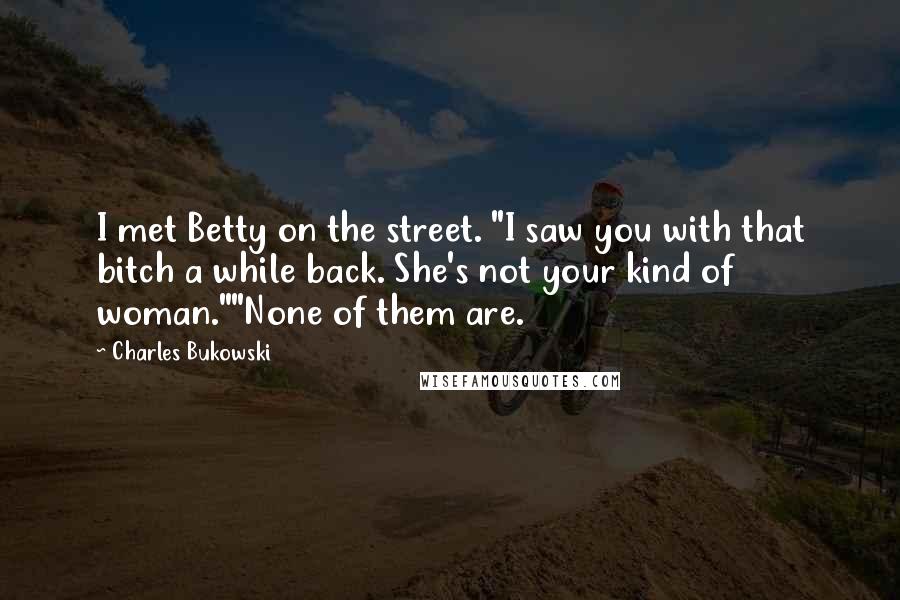 Charles Bukowski Quotes: I met Betty on the street. "I saw you with that bitch a while back. She's not your kind of woman.""None of them are.