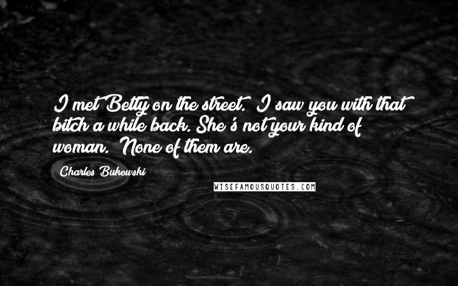 Charles Bukowski Quotes: I met Betty on the street. "I saw you with that bitch a while back. She's not your kind of woman.""None of them are.