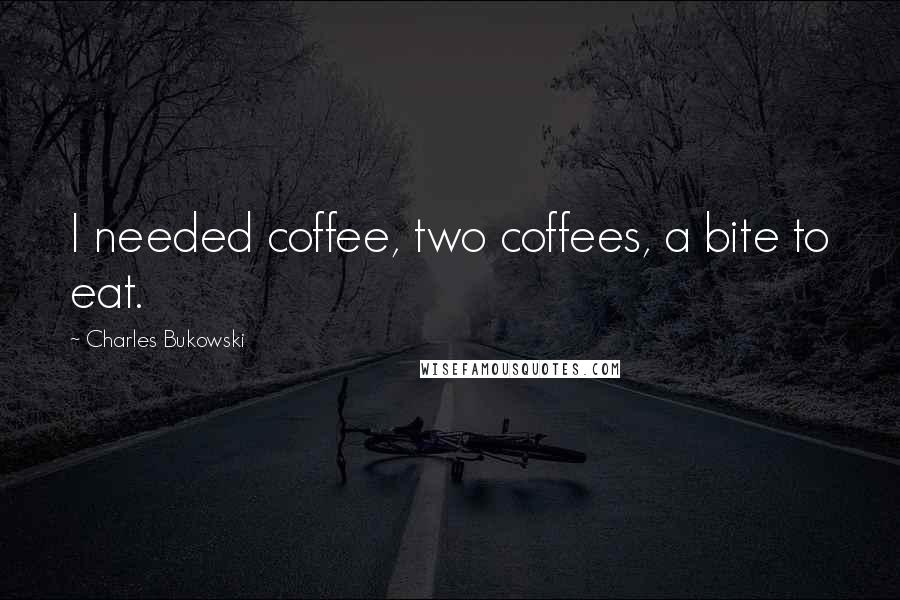 Charles Bukowski Quotes: I needed coffee, two coffees, a bite to eat.