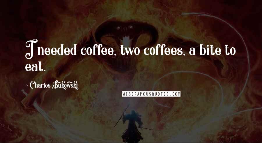 Charles Bukowski Quotes: I needed coffee, two coffees, a bite to eat.