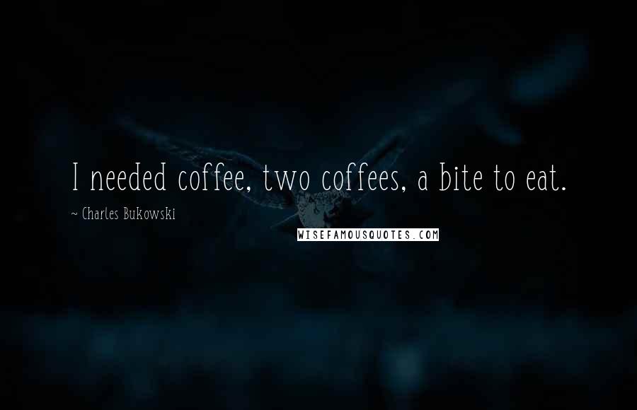 Charles Bukowski Quotes: I needed coffee, two coffees, a bite to eat.