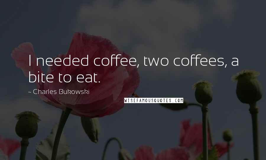 Charles Bukowski Quotes: I needed coffee, two coffees, a bite to eat.