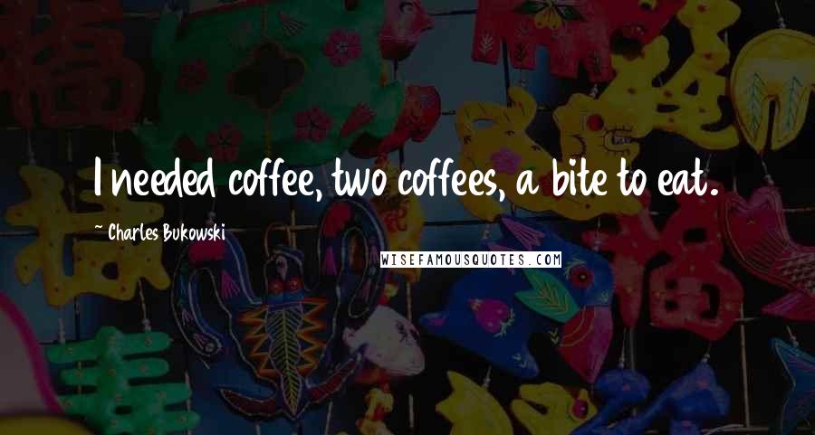 Charles Bukowski Quotes: I needed coffee, two coffees, a bite to eat.