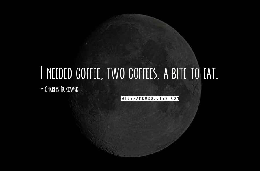 Charles Bukowski Quotes: I needed coffee, two coffees, a bite to eat.