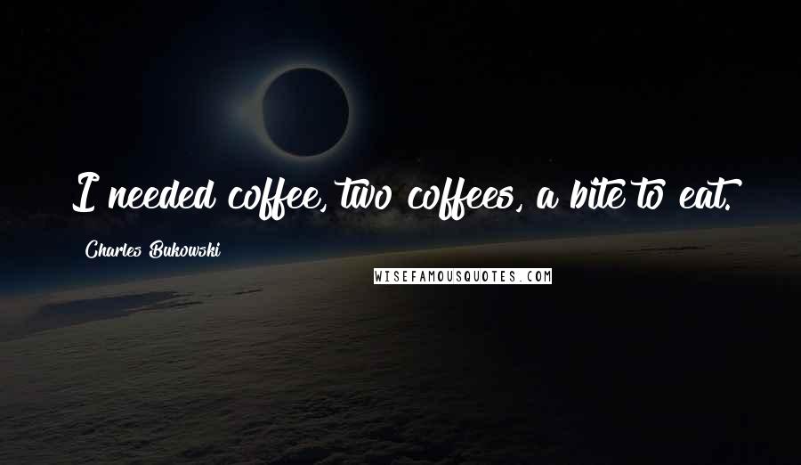 Charles Bukowski Quotes: I needed coffee, two coffees, a bite to eat.