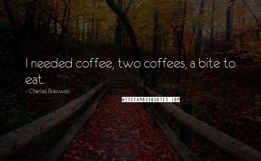 Charles Bukowski Quotes: I needed coffee, two coffees, a bite to eat.