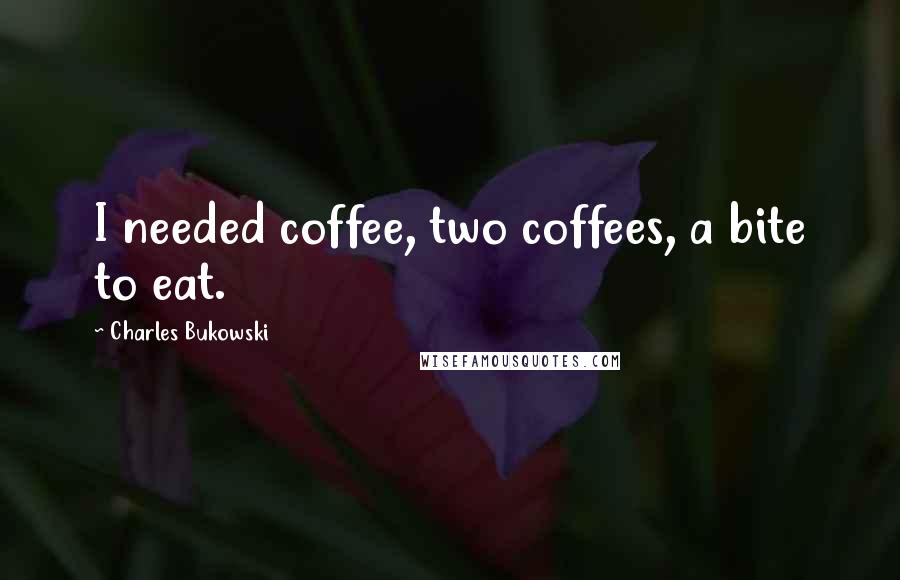 Charles Bukowski Quotes: I needed coffee, two coffees, a bite to eat.