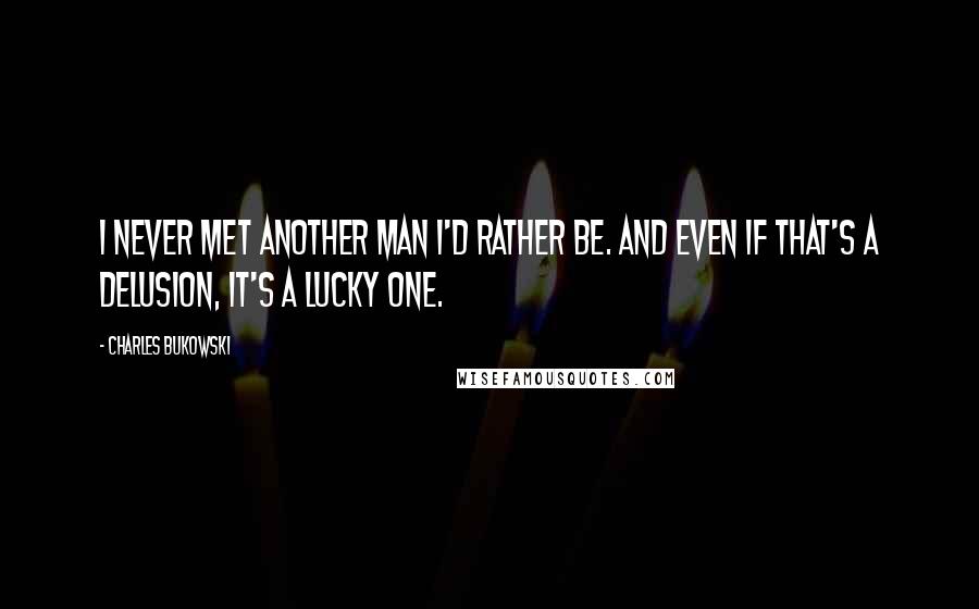 Charles Bukowski Quotes: I never met another man I'd rather be. And even if that's a delusion, it's a lucky one.