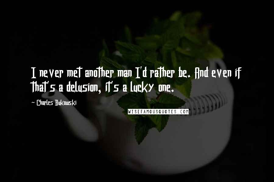 Charles Bukowski Quotes: I never met another man I'd rather be. And even if that's a delusion, it's a lucky one.