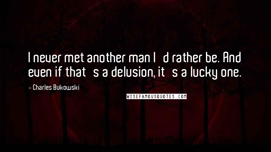 Charles Bukowski Quotes: I never met another man I'd rather be. And even if that's a delusion, it's a lucky one.