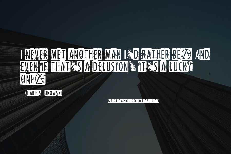Charles Bukowski Quotes: I never met another man I'd rather be. And even if that's a delusion, it's a lucky one.