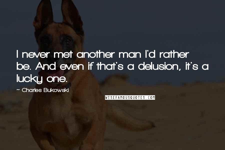 Charles Bukowski Quotes: I never met another man I'd rather be. And even if that's a delusion, it's a lucky one.