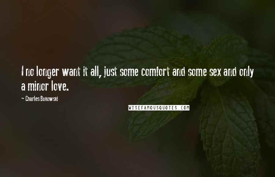 Charles Bukowski Quotes: I no longer want it all, just some comfort and some sex and only a minor love.