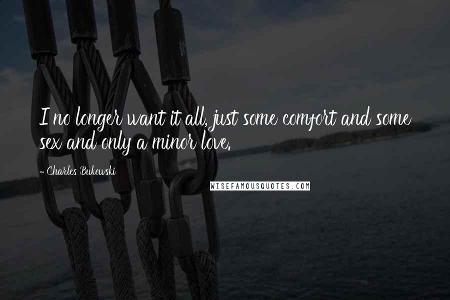 Charles Bukowski Quotes: I no longer want it all, just some comfort and some sex and only a minor love.