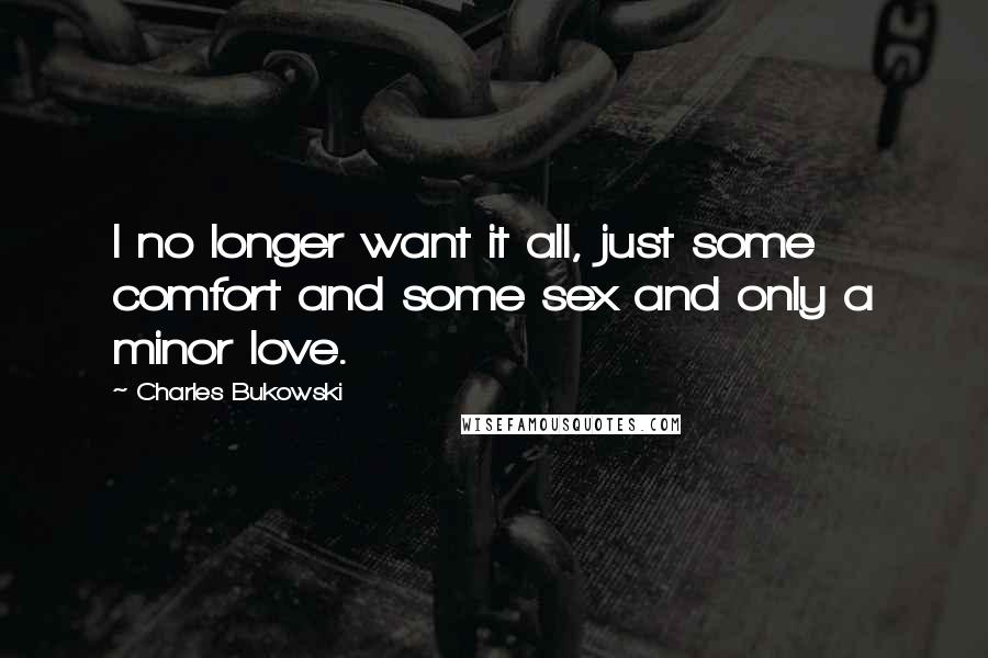 Charles Bukowski Quotes: I no longer want it all, just some comfort and some sex and only a minor love.