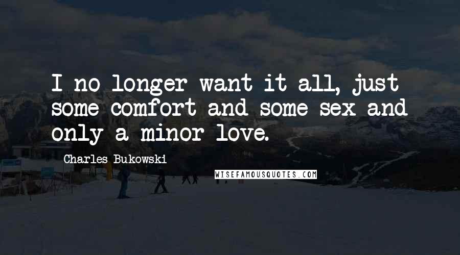 Charles Bukowski Quotes: I no longer want it all, just some comfort and some sex and only a minor love.