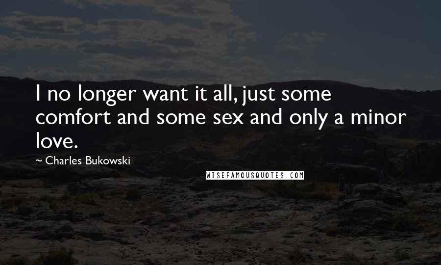 Charles Bukowski Quotes: I no longer want it all, just some comfort and some sex and only a minor love.