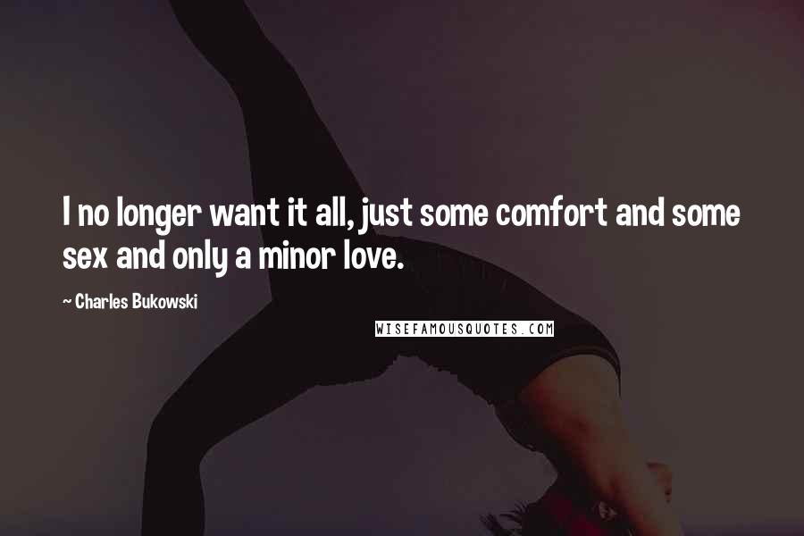 Charles Bukowski Quotes: I no longer want it all, just some comfort and some sex and only a minor love.