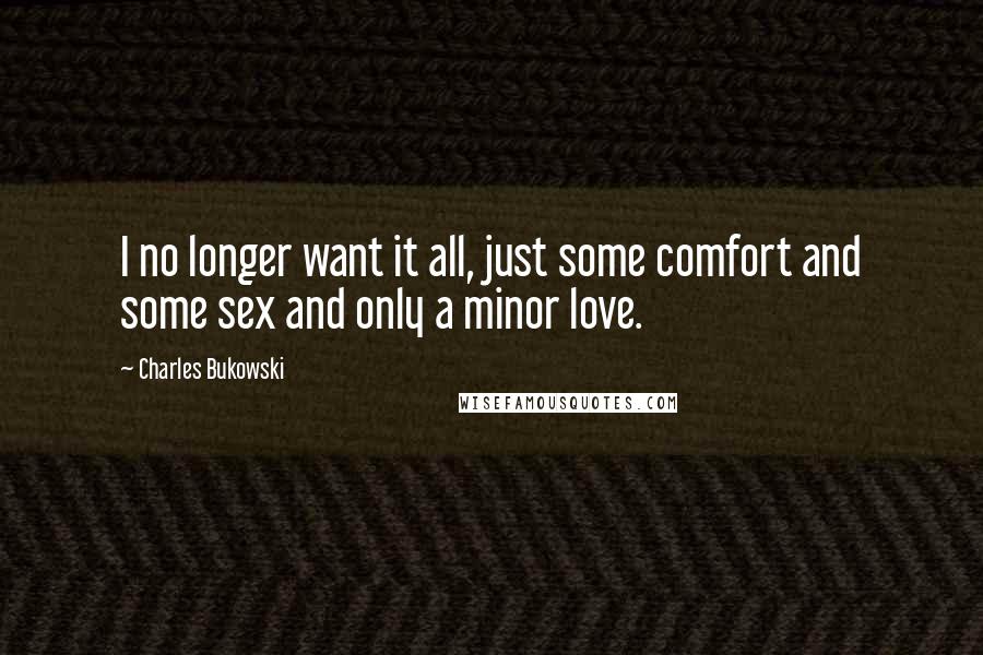 Charles Bukowski Quotes: I no longer want it all, just some comfort and some sex and only a minor love.