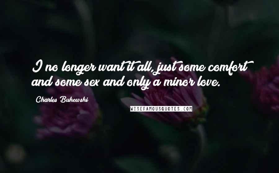 Charles Bukowski Quotes: I no longer want it all, just some comfort and some sex and only a minor love.