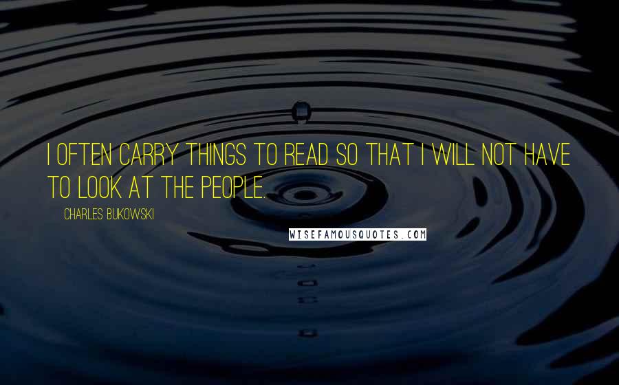 Charles Bukowski Quotes: I often carry things to read so that I will not have to look at the people.