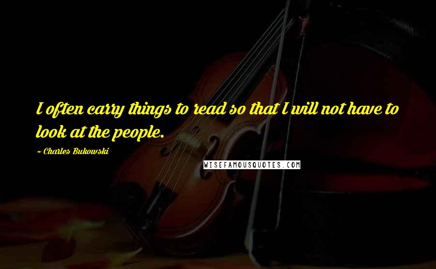 Charles Bukowski Quotes: I often carry things to read so that I will not have to look at the people.