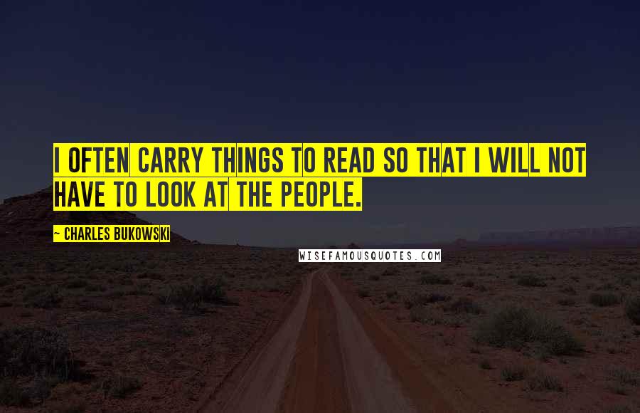 Charles Bukowski Quotes: I often carry things to read so that I will not have to look at the people.