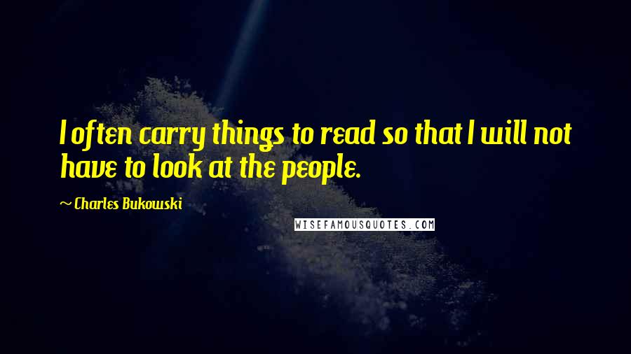 Charles Bukowski Quotes: I often carry things to read so that I will not have to look at the people.