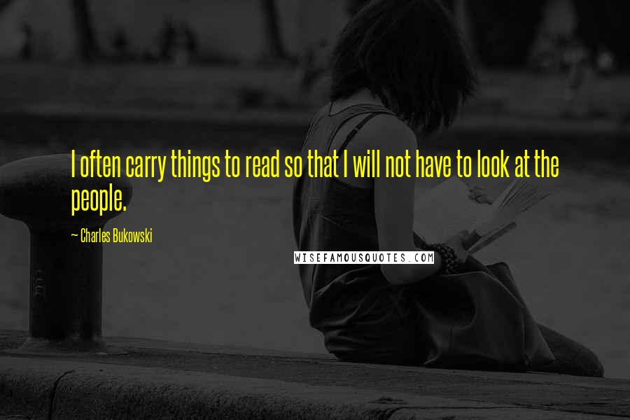 Charles Bukowski Quotes: I often carry things to read so that I will not have to look at the people.