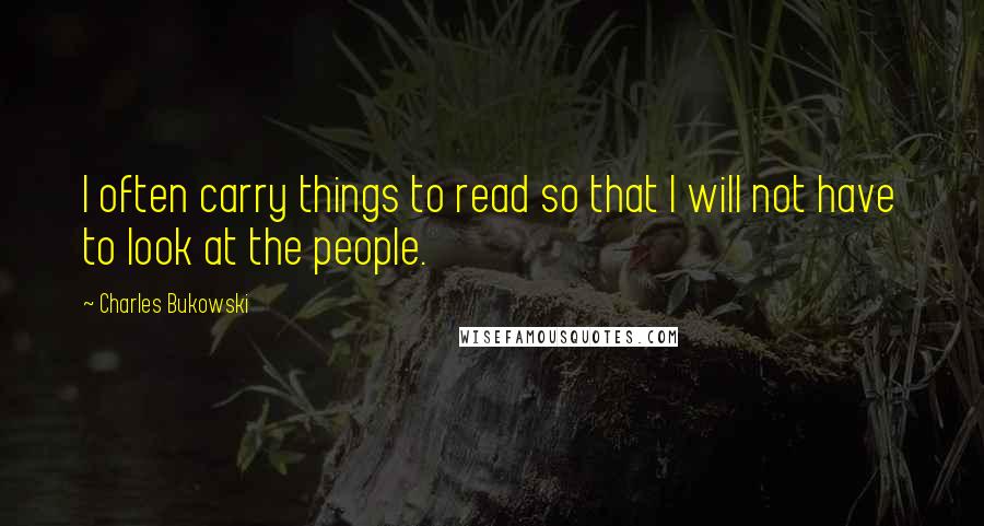 Charles Bukowski Quotes: I often carry things to read so that I will not have to look at the people.