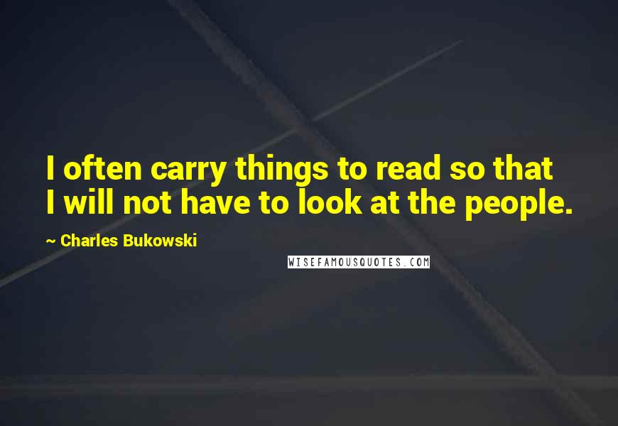 Charles Bukowski Quotes: I often carry things to read so that I will not have to look at the people.