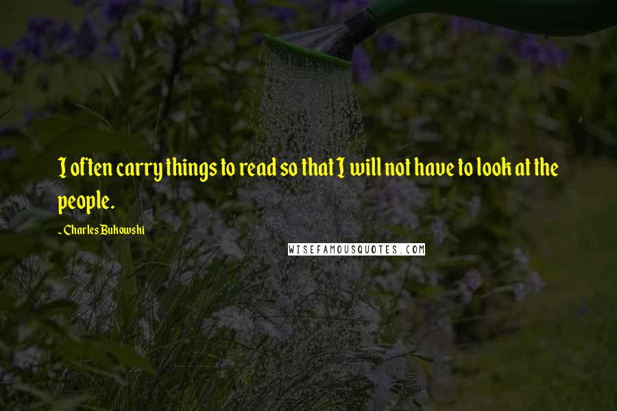 Charles Bukowski Quotes: I often carry things to read so that I will not have to look at the people.
