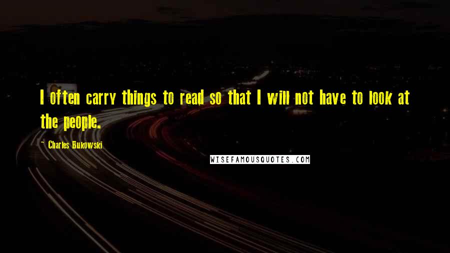 Charles Bukowski Quotes: I often carry things to read so that I will not have to look at the people.