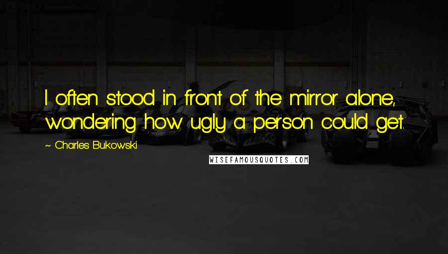 Charles Bukowski Quotes: I often stood in front of the mirror alone, wondering how ugly a person could get.