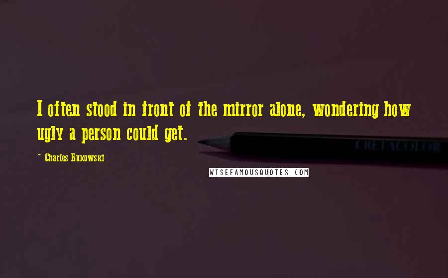 Charles Bukowski Quotes: I often stood in front of the mirror alone, wondering how ugly a person could get.