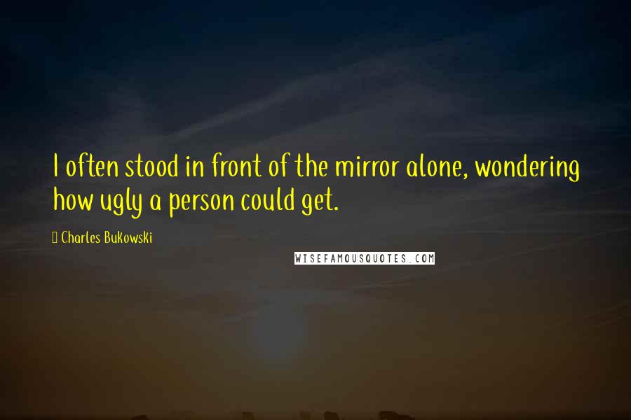 Charles Bukowski Quotes: I often stood in front of the mirror alone, wondering how ugly a person could get.