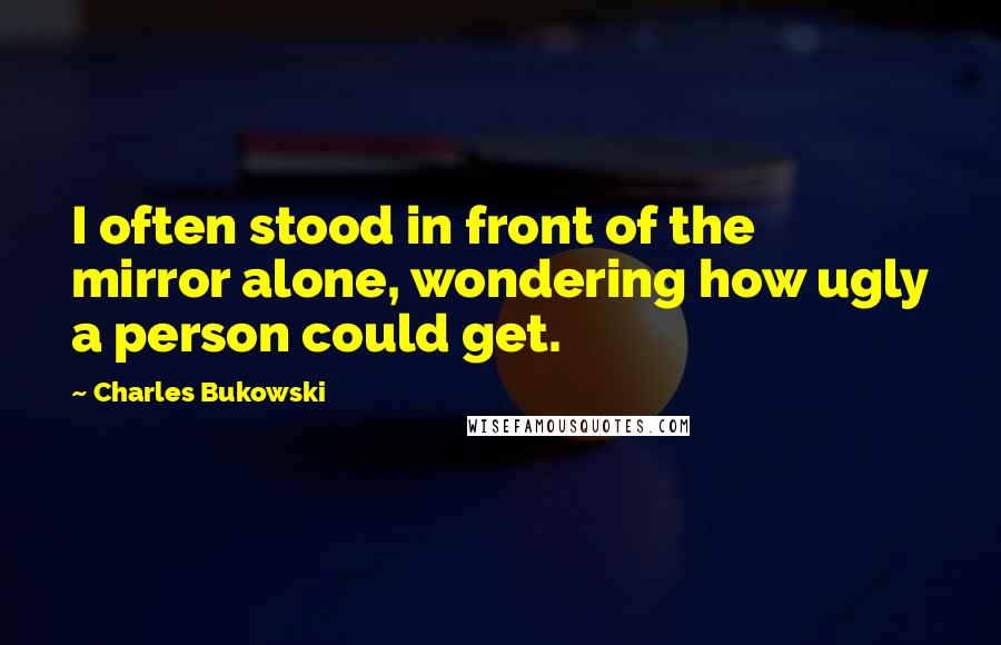 Charles Bukowski Quotes: I often stood in front of the mirror alone, wondering how ugly a person could get.