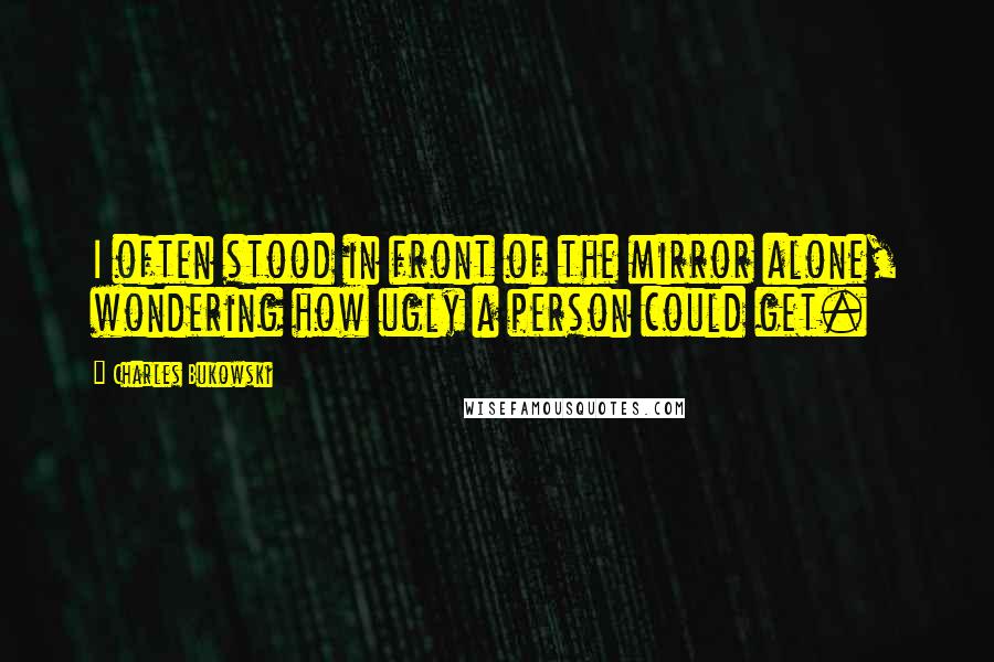 Charles Bukowski Quotes: I often stood in front of the mirror alone, wondering how ugly a person could get.