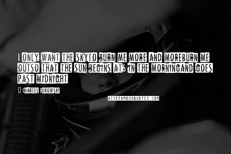 Charles Bukowski Quotes: I only want the skyto burn me more and moreburn me outso that the sun begins at6 in the morningand goes past midnight