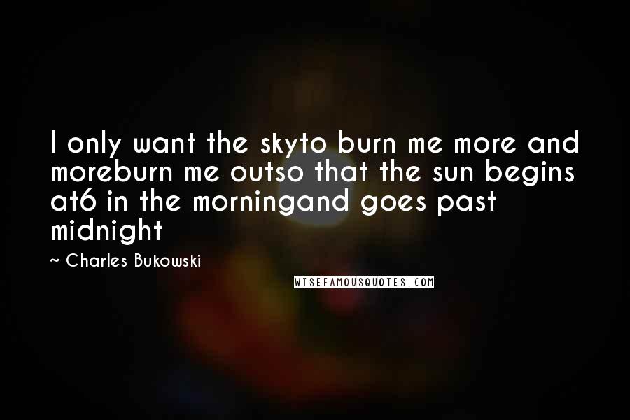 Charles Bukowski Quotes: I only want the skyto burn me more and moreburn me outso that the sun begins at6 in the morningand goes past midnight