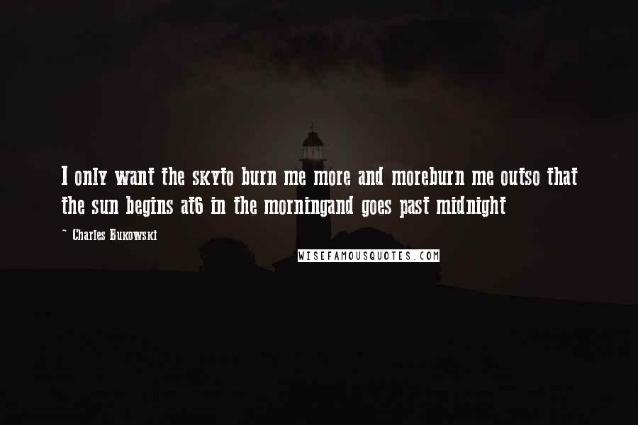 Charles Bukowski Quotes: I only want the skyto burn me more and moreburn me outso that the sun begins at6 in the morningand goes past midnight