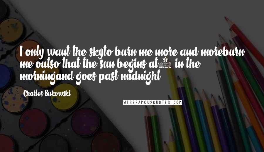 Charles Bukowski Quotes: I only want the skyto burn me more and moreburn me outso that the sun begins at6 in the morningand goes past midnight