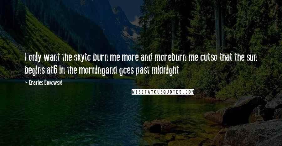 Charles Bukowski Quotes: I only want the skyto burn me more and moreburn me outso that the sun begins at6 in the morningand goes past midnight