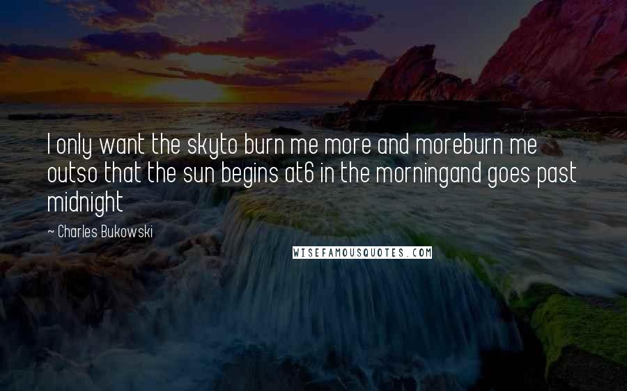 Charles Bukowski Quotes: I only want the skyto burn me more and moreburn me outso that the sun begins at6 in the morningand goes past midnight