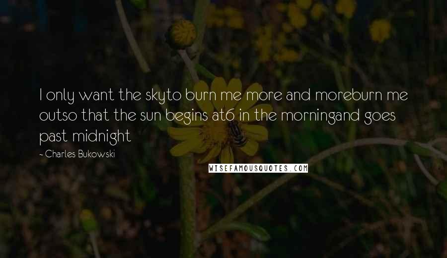 Charles Bukowski Quotes: I only want the skyto burn me more and moreburn me outso that the sun begins at6 in the morningand goes past midnight