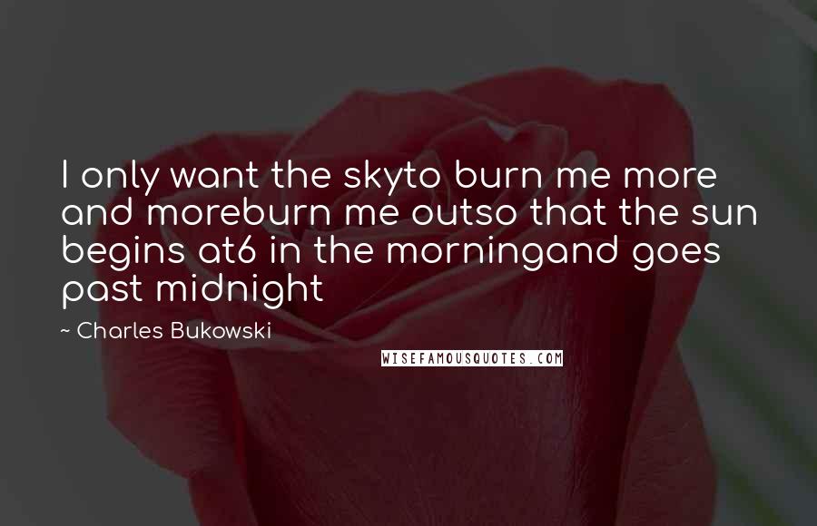 Charles Bukowski Quotes: I only want the skyto burn me more and moreburn me outso that the sun begins at6 in the morningand goes past midnight