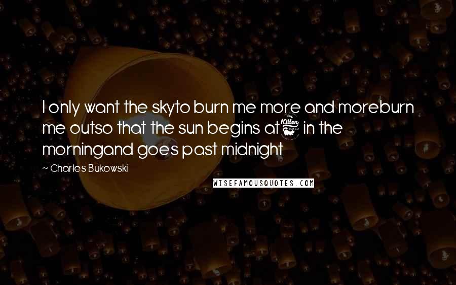 Charles Bukowski Quotes: I only want the skyto burn me more and moreburn me outso that the sun begins at6 in the morningand goes past midnight